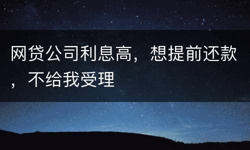 网贷公司利息高，想提前还款，不给我受理