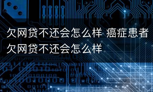 欠网贷不还会怎么样 癌症患者欠网贷不还会怎么样