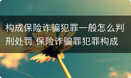 构成保险诈骗犯罪一般怎么判刑处罚 保险诈骗罪犯罪构成