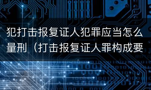 犯打击报复证人犯罪应当怎么量刑（打击报复证人罪构成要件）