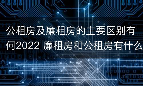 公租房及廉租房的主要区别有何2022 廉租房和公租房有什么不同
