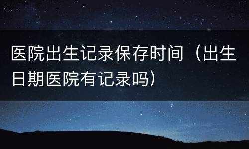 医院出生记录保存时间（出生日期医院有记录吗）