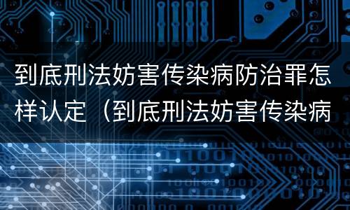 到底刑法妨害传染病防治罪怎样认定（到底刑法妨害传染病防治罪怎样认定）