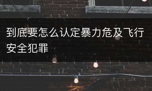 到底要怎么认定暴力危及飞行安全犯罪