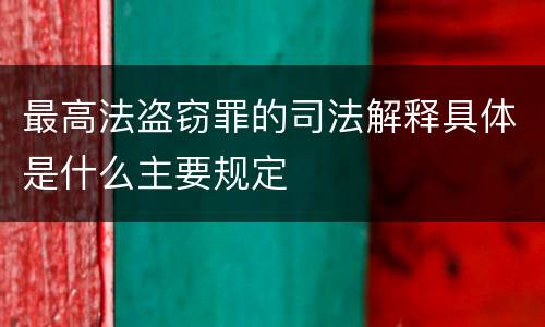 最高法盗窃罪的司法解释具体是什么主要规定