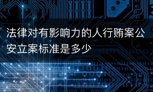 法律对有影响力的人行贿案公安立案标准是多少
