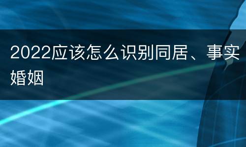 2022应该怎么识别同居、事实婚姻