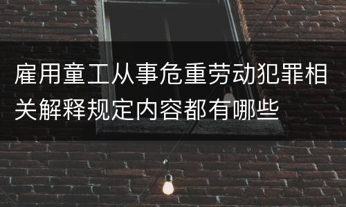 雇用童工从事危重劳动犯罪相关解释规定内容都有哪些