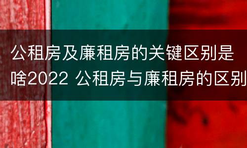 公租房及廉租房的关键区别是啥2022 公租房与廉租房的区别都在此,别再搞错了!