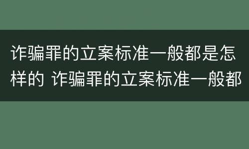 诈骗罪的立案标准一般都是怎样的 诈骗罪的立案标准一般都是怎样的案件