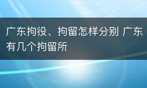 广东拘役、拘留怎样分别 广东有几个拘留所