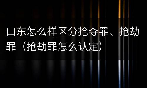 山东怎么样区分抢夺罪、抢劫罪（抢劫罪怎么认定）