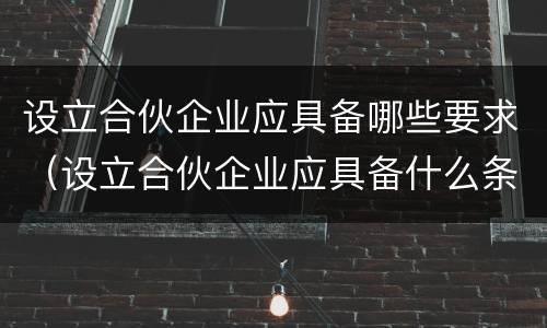 设立合伙企业应具备哪些要求（设立合伙企业应具备什么条件）