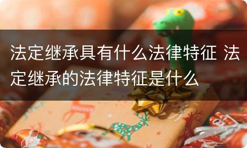 法定继承具有什么法律特征 法定继承的法律特征是什么