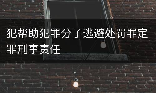犯帮助犯罪分子逃避处罚罪定罪刑事责任