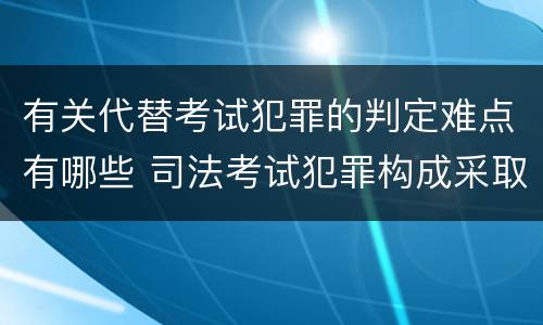 有关代替考试犯罪的判定难点有哪些 司法考试犯罪构成采取什么学说