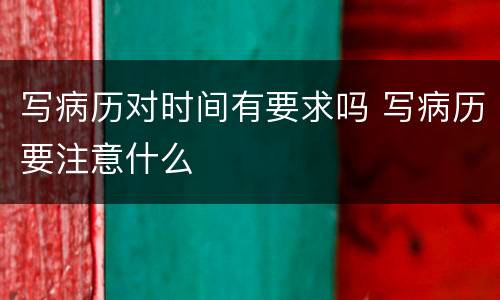 写病历对时间有要求吗 写病历要注意什么