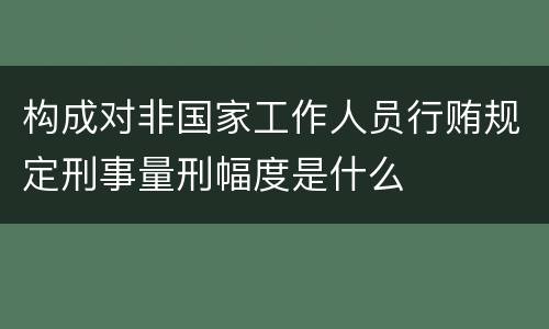 构成对非国家工作人员行贿规定刑事量刑幅度是什么