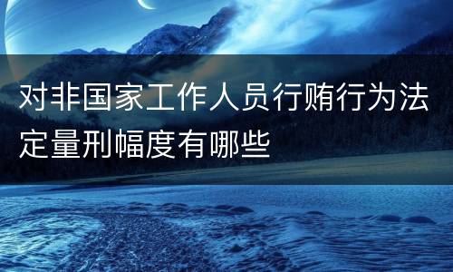 对非国家工作人员行贿行为法定量刑幅度有哪些