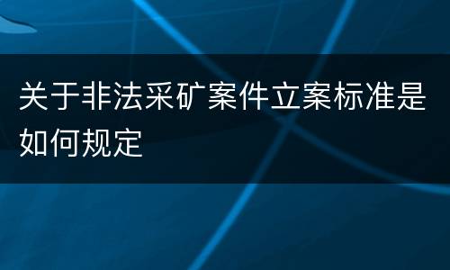关于非法采矿案件立案标准是如何规定
