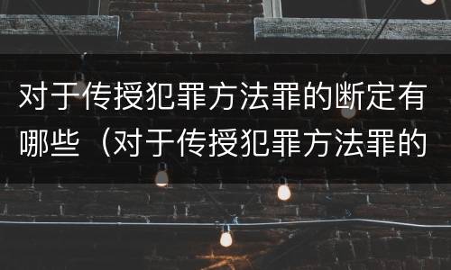 对于传授犯罪方法罪的断定有哪些（对于传授犯罪方法罪的断定有哪些条件）