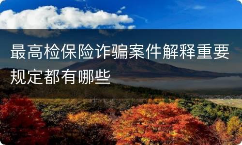 最高检保险诈骗案件解释重要规定都有哪些