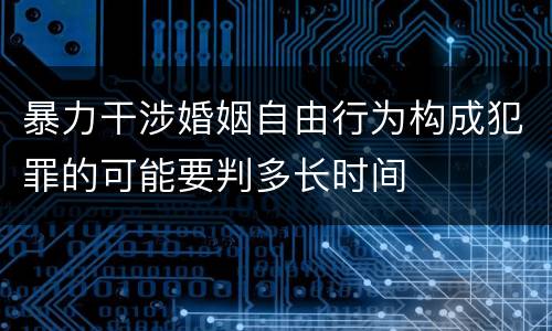 暴力干涉婚姻自由行为构成犯罪的可能要判多长时间