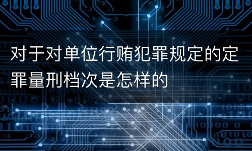 对于对单位行贿犯罪规定的定罪量刑档次是怎样的
