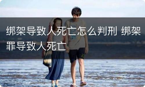 绑架导致人死亡怎么判刑 绑架罪导致人死亡
