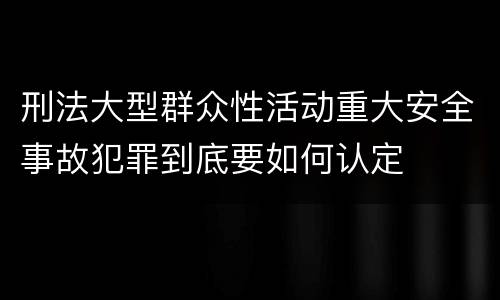 刑法大型群众性活动重大安全事故犯罪到底要如何认定