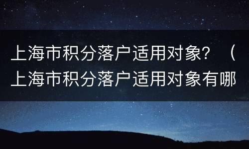 上海市积分落户适用对象？（上海市积分落户适用对象有哪些）