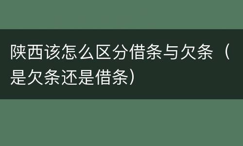 陕西该怎么区分借条与欠条（是欠条还是借条）