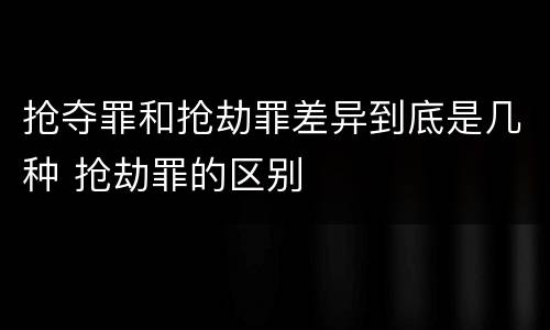抢夺罪和抢劫罪差异到底是几种 抢劫罪的区别