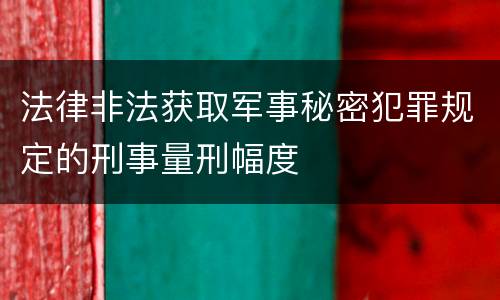 法律非法获取军事秘密犯罪规定的刑事量刑幅度
