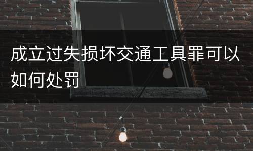 成立过失损坏交通工具罪可以如何处罚