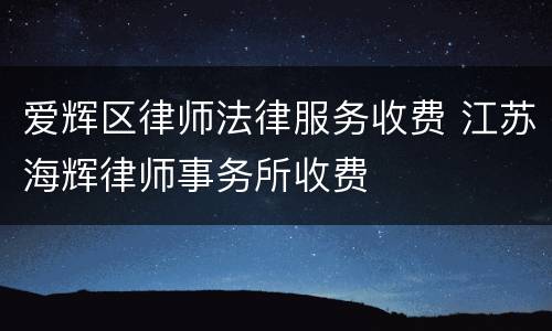 爱辉区律师法律服务收费 江苏海辉律师事务所收费