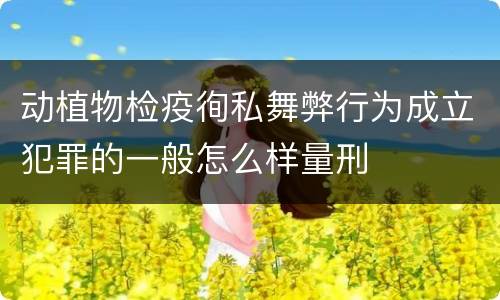 动植物检疫徇私舞弊行为成立犯罪的一般怎么样量刑