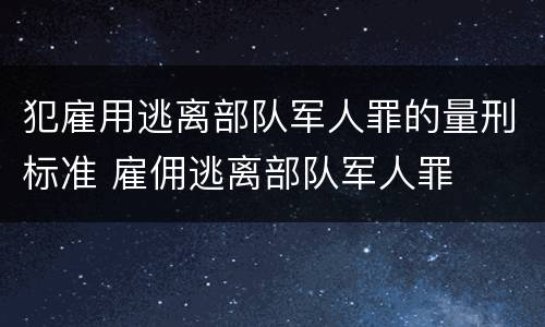 犯雇用逃离部队军人罪的量刑标准 雇佣逃离部队军人罪