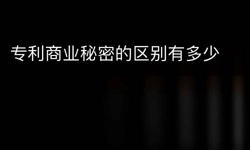专利商业秘密的区别有多少