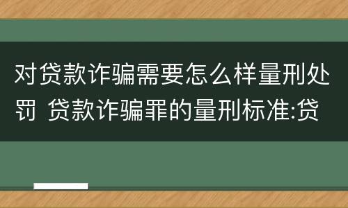 对贷款诈骗需要怎么样量刑处罚 贷款诈骗罪的量刑标准:贷款诈骗罪的刑罚规定