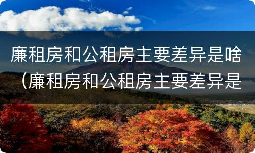 廉租房和公租房主要差异是啥（廉租房和公租房主要差异是啥原因）