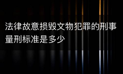 法律故意损毁文物犯罪的刑事量刑标准是多少