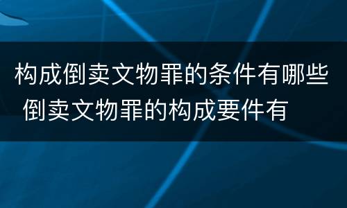 构成倒卖文物罪的条件有哪些 倒卖文物罪的构成要件有