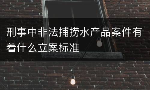 刑事中非法捕捞水产品案件有着什么立案标准