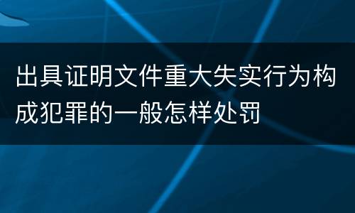 出具证明文件重大失实行为构成犯罪的一般怎样处罚