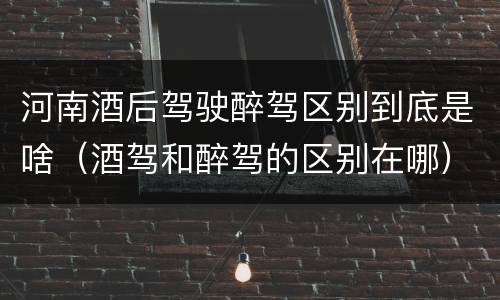 河南酒后驾驶醉驾区别到底是啥（酒驾和醉驾的区别在哪）