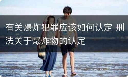 有关爆炸犯罪应该如何认定 刑法关于爆炸物的认定