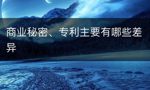 商业秘密、专利主要有哪些差异