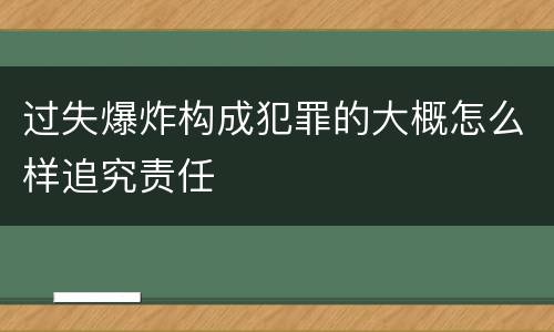 过失爆炸构成犯罪的大概怎么样追究责任