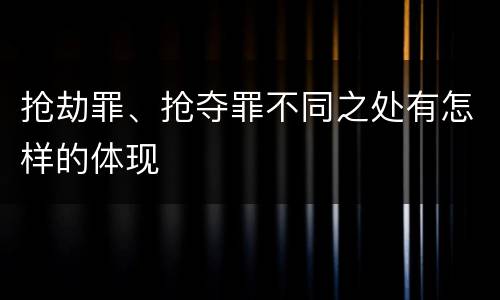 抢劫罪、抢夺罪不同之处有怎样的体现